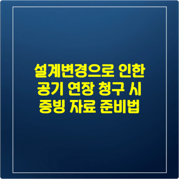 설계변경으로 인한 공기 연장 청구 시 증빙자료 준비법