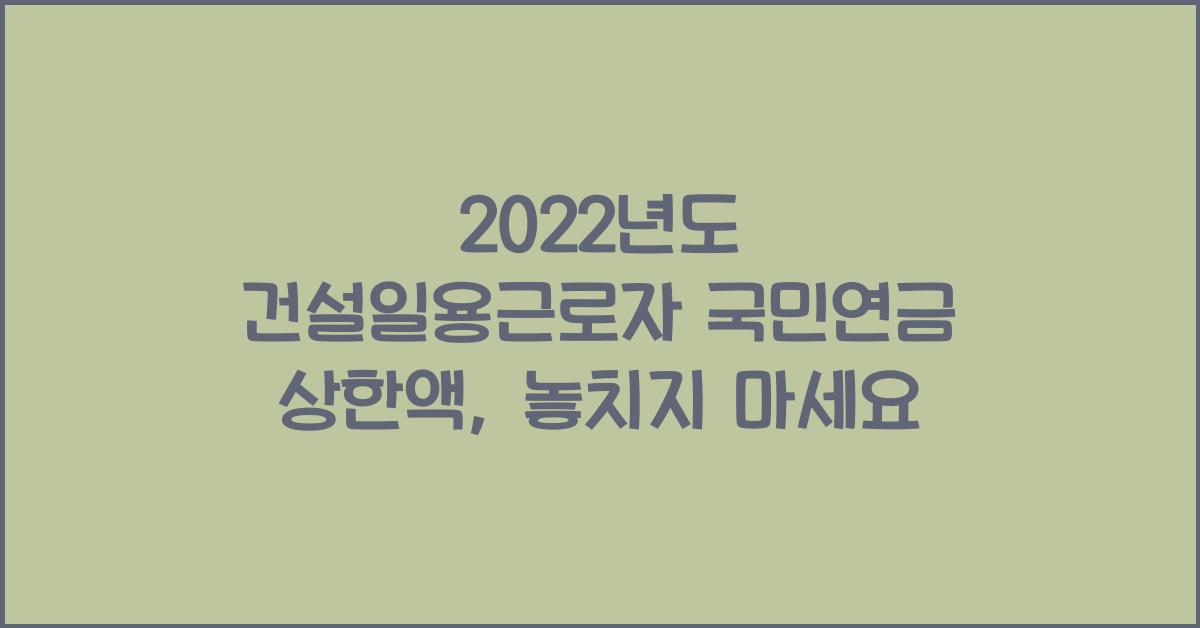 2022년도 건설일용근로자 국민연금 상한액