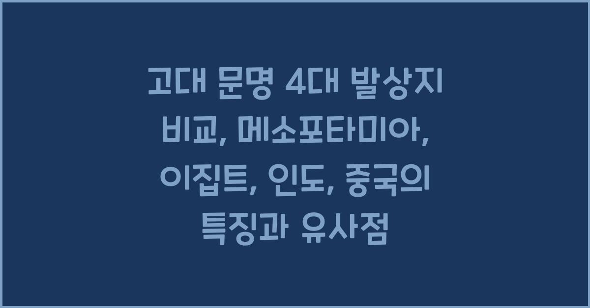 고대 문명 4대 발상지 비교: 메소포타미아, 이집트, 인도, 중국 문명 특징