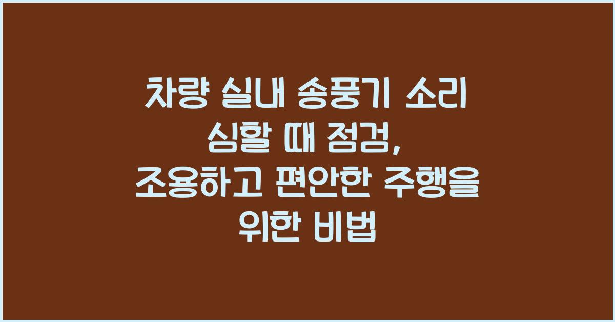 차량 실내 송풍기 소리 심할 때 점검, 소음 없이 쾌적한 주행 비법