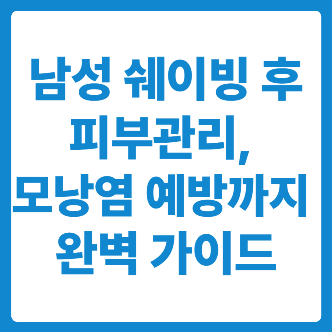 남성 쉐이빙 후 피부관리, 모낭염 예방까지 완벽 가이드