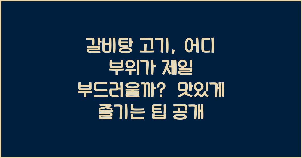 갈비탕 고기, 어디 부위가 제일 부드러울까?