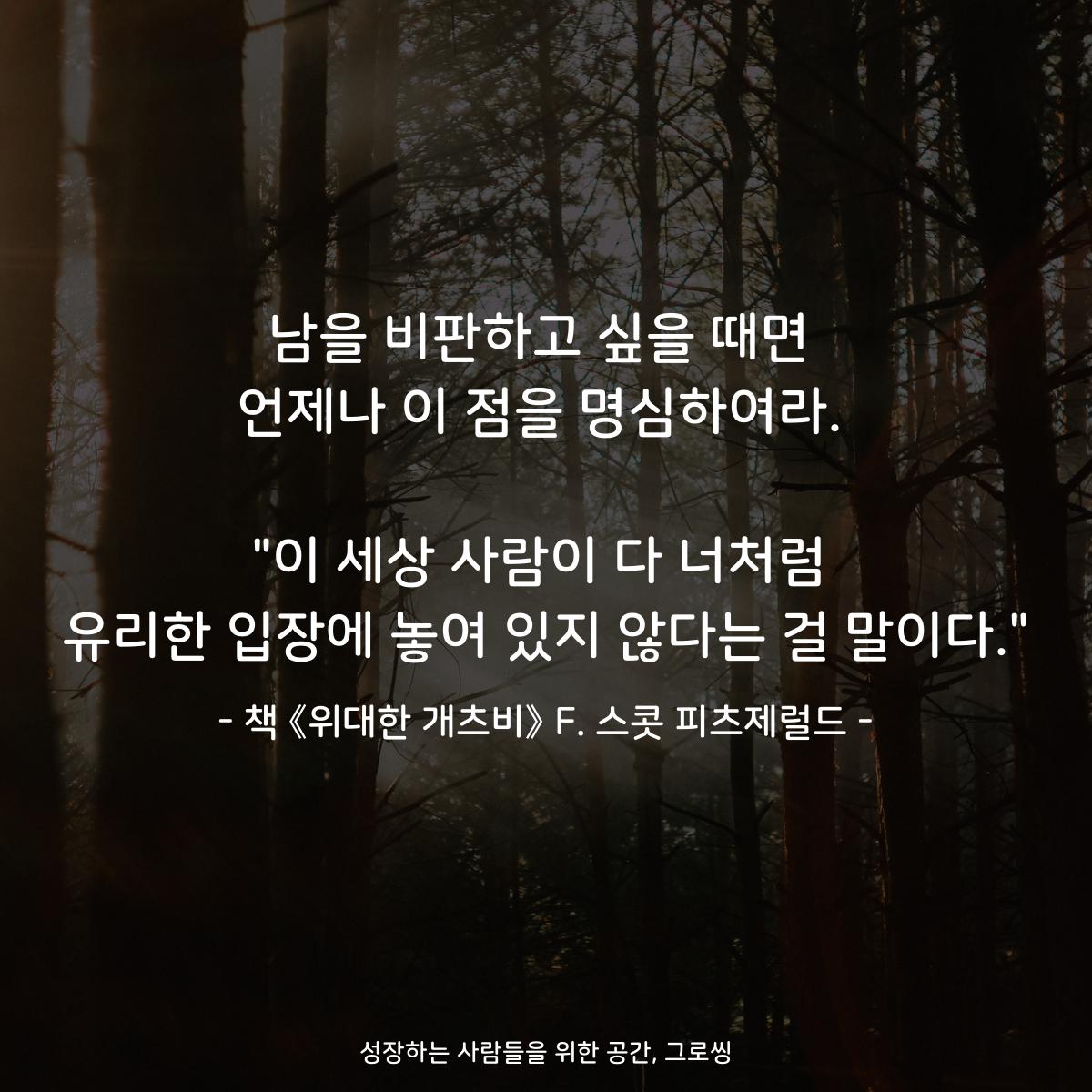 남을 비판하고 싶을 때면
언제나 이 점을 명심하여라.

"이 세상 사람이 다 너처럼
유리한 입장에 놓여 있지 않다는 걸 말이다."