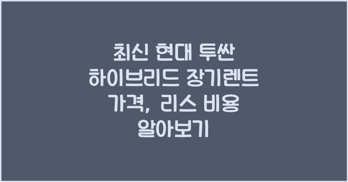 현대 투싼 하이브리드 장기렌트 가격, 리스 비용
