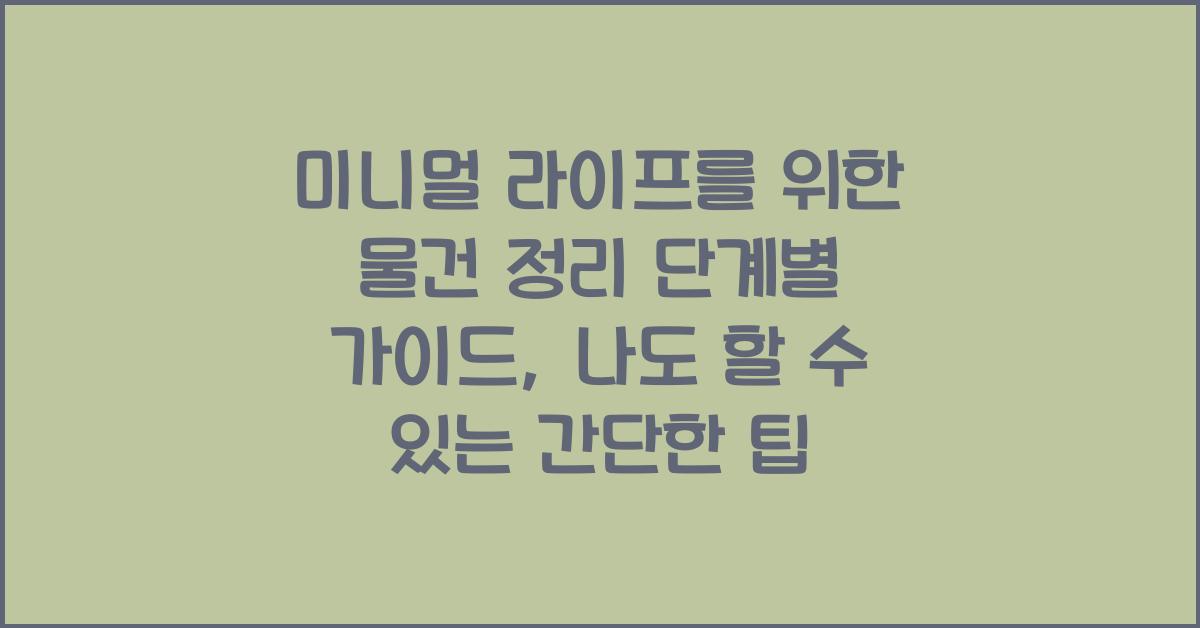 미니멀 라이프를 위한 물건 정리 단계별 가이드