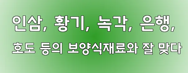  인삼, 황기, 녹각, 은행, 호도 등의 보양식재료와 잘 맞다