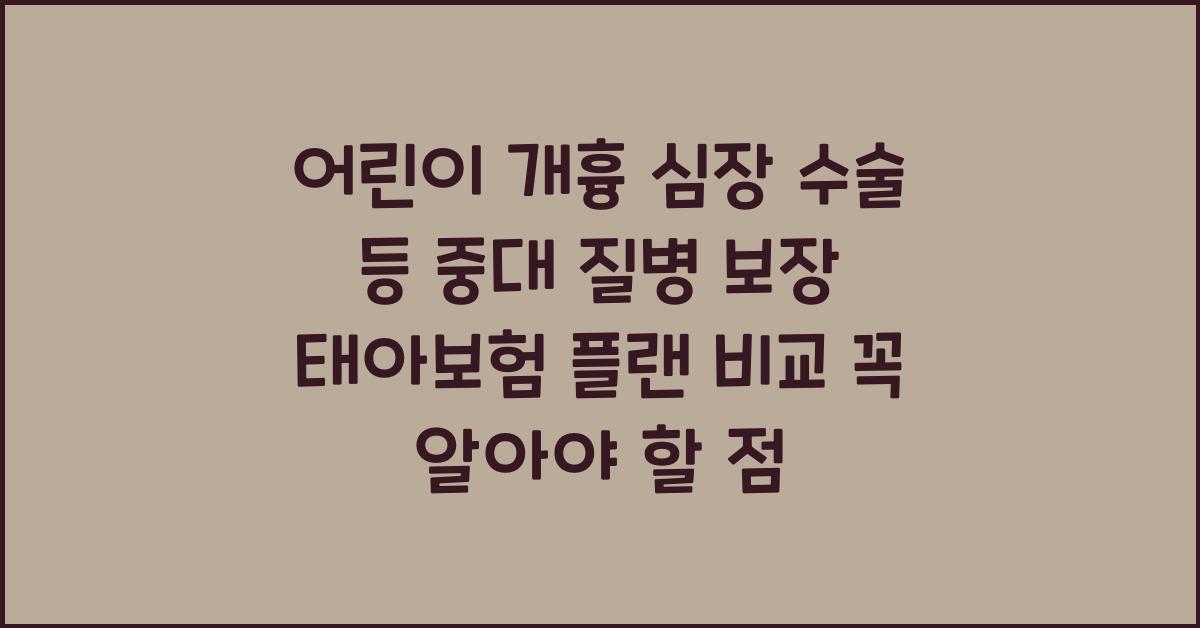 어린이 개흉 심장 수술 등 중대 질병 보장 태아보험 플랜 비교