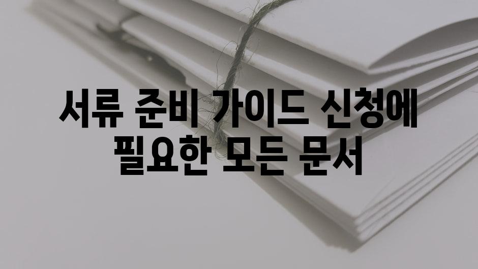 서류 준비 가이드 신청에 필요한 모든 문서