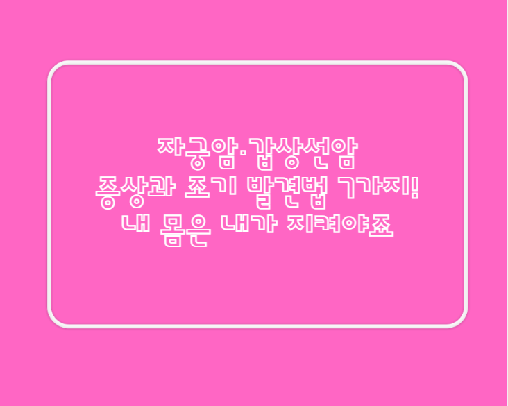 자궁암·갑상선암 증상과 조기 발견법