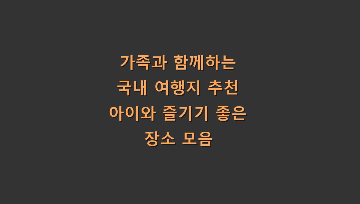 가족과 함께하는 국내 여행지 추천 아이와 즐기기 좋은 장소 모음