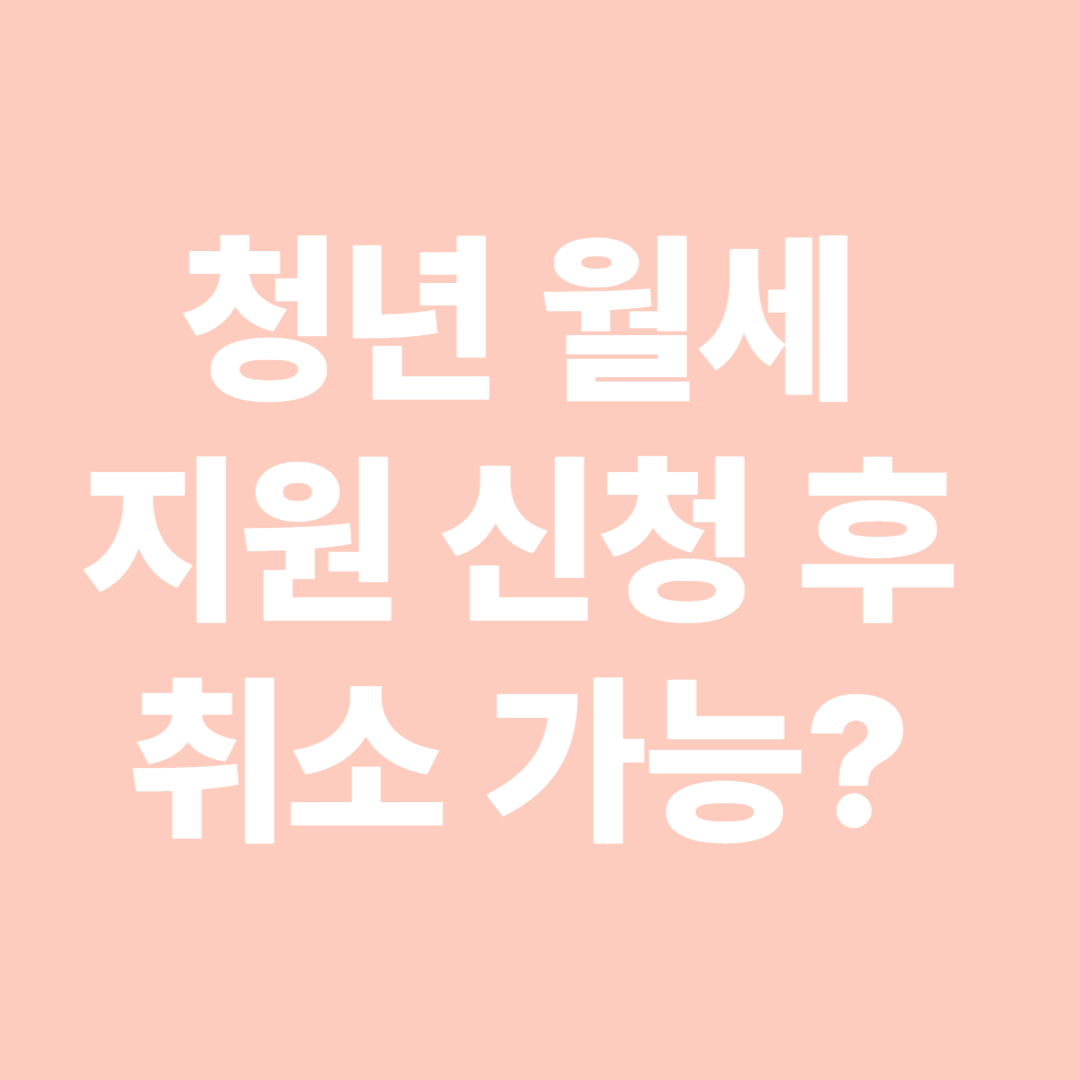 청년 월세 지원 신청 후 취소 가능한가요 단계별 상황별 안내