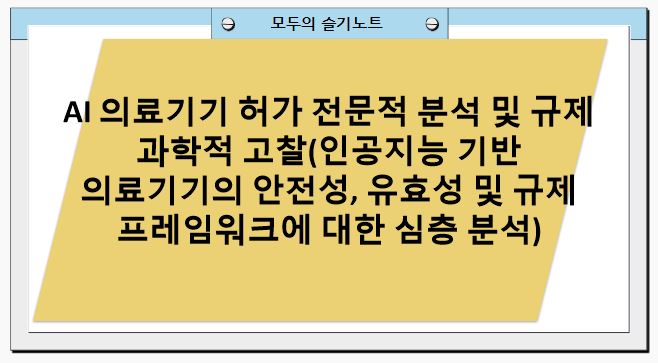 AI 의료기기 허가 전문적 분석 및 규제 과학적 고찰(인공지능 기반 의료기기의 안전성, 유효성 및 규제 프레임워크에 대한 심층 분석)