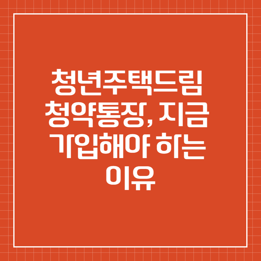 청년주택드림 청약통장, 지금 가입해야 하는 이유