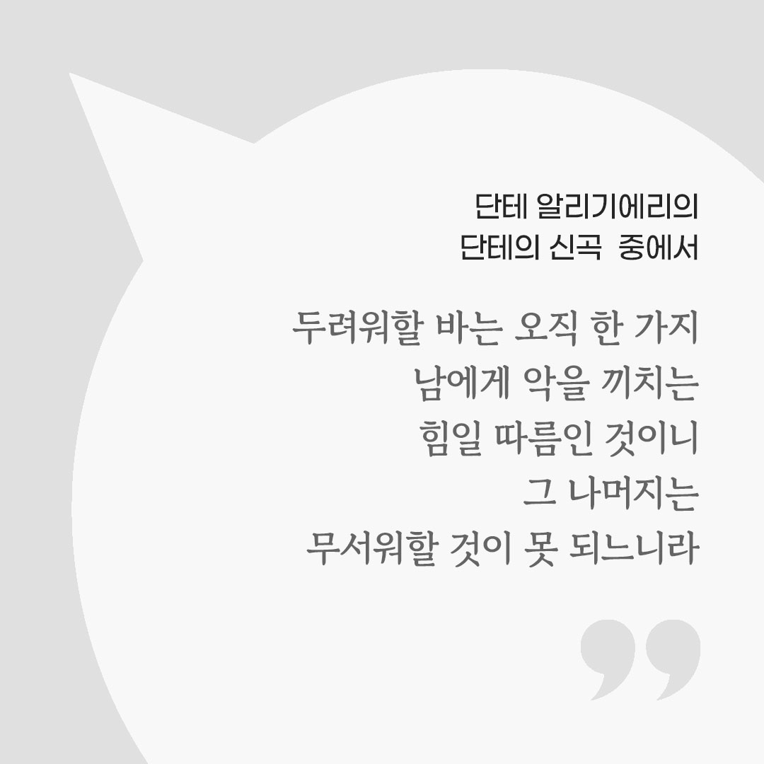 두려워할 바는 오직 한 가지 남에게 악을 끼치는 힘일 따름인 것이니 그 나머지는 무서워할 것이 못 되느니라. (단테 알리기에리의 단테의 신곡 중에서) 피어나네 마음을 살리는 가톨릭 명언 이미지