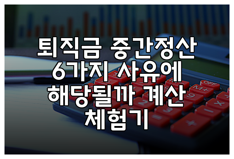 퇴직금 중간정산 6가지 사유에 해당될까 계산 체험기