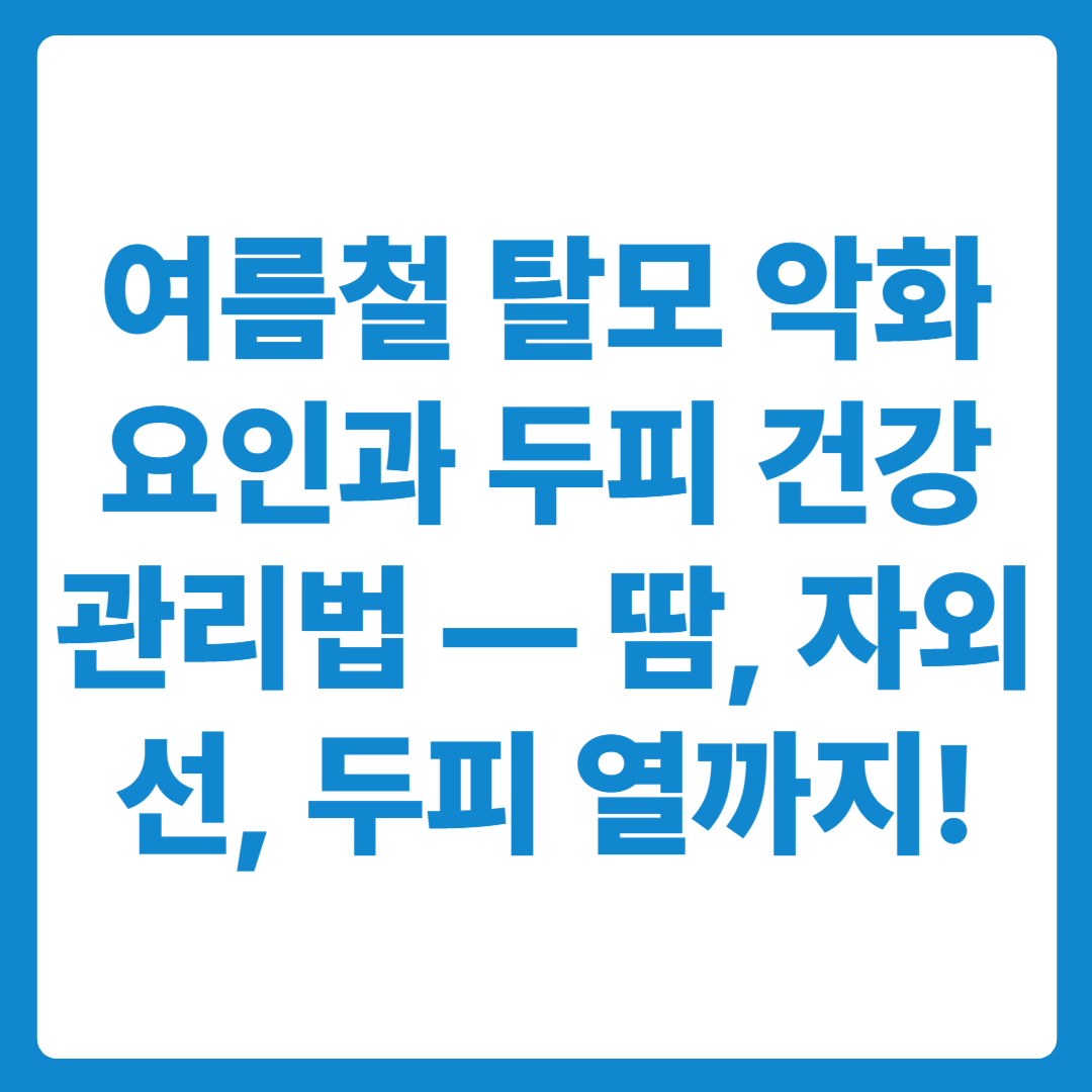 여름철 탈모 악화 요인과 두피 건강 관리법 — 땀, 자외선, 두피 열까지!