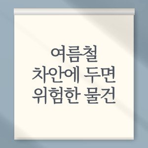 여름철 차안에 두면 위험한 물건