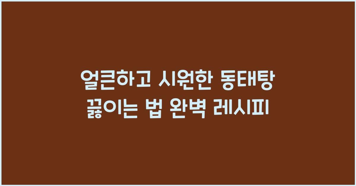얼큰하고 시원한 동태탕 끓이는 법
