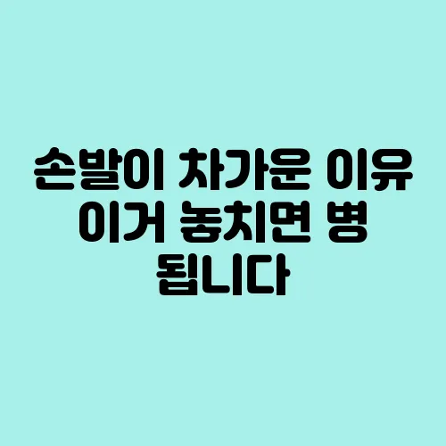 손발이 차가운 이유 이거 놓치면 병 됩니다