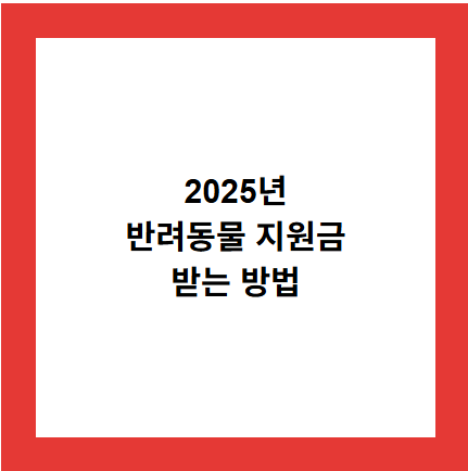 2025년
반려동물 지원금
받는 방법