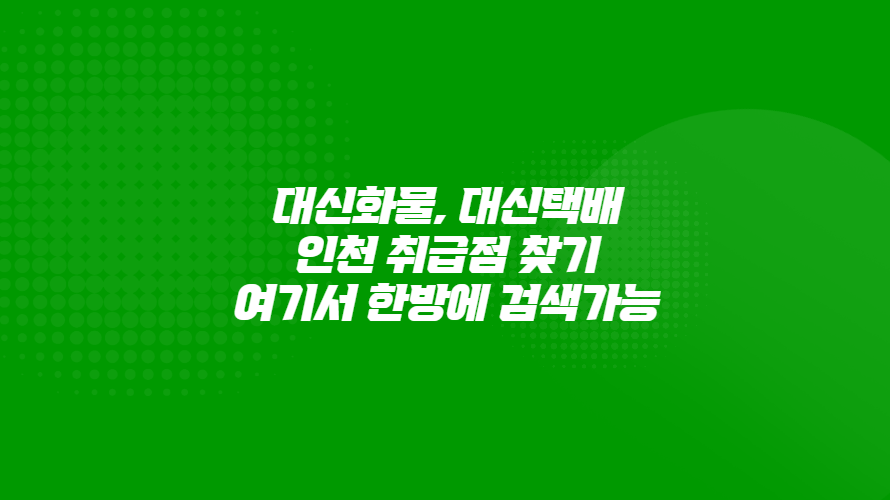 대신화물, 대신택배 인천 취급점 참기 여기서 한방에 검색하세요.