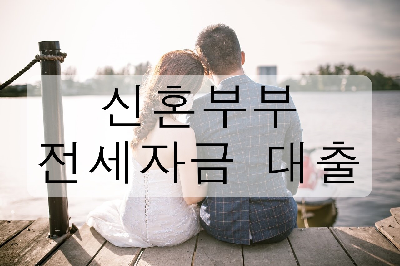 신혼부부 전세자금 대출 총정리! 자격조건 신청시기 대상 주택 대출 한도 대출 금리 필요한 서류 대출 기간 상환 방법 취급 은행