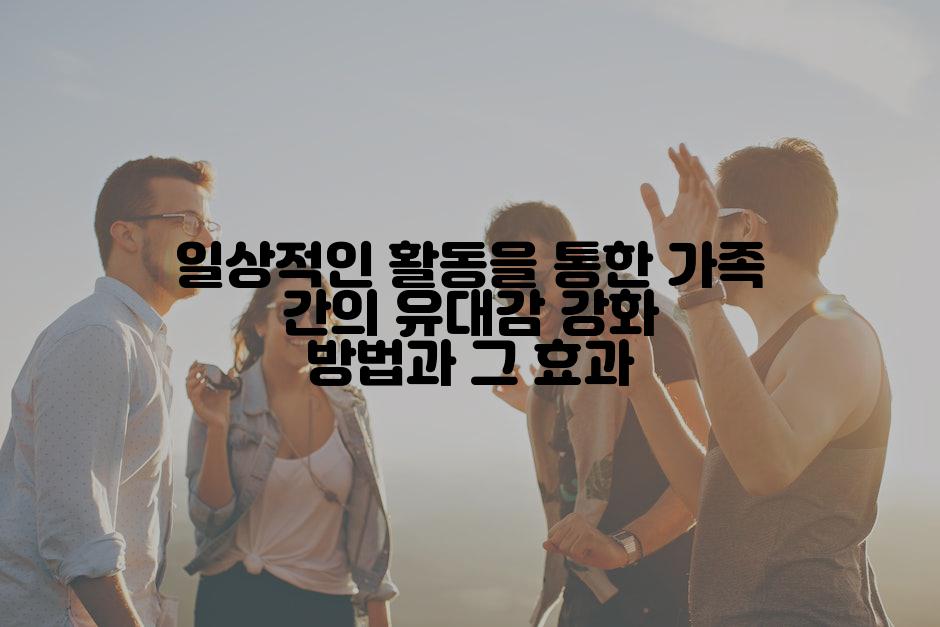 일상적인 활동을 통한 가족 간의 유대감 강화 방법과 그 효과