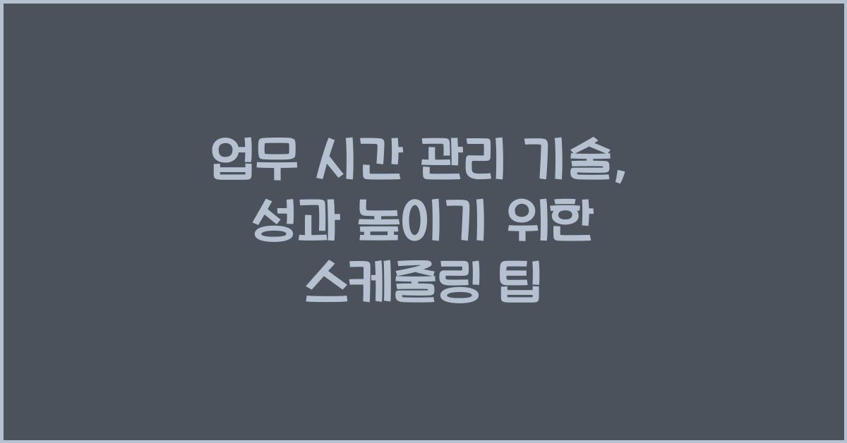 업무 시간 관리 기술: 효율적인 스케줄링으로 성과 높이기