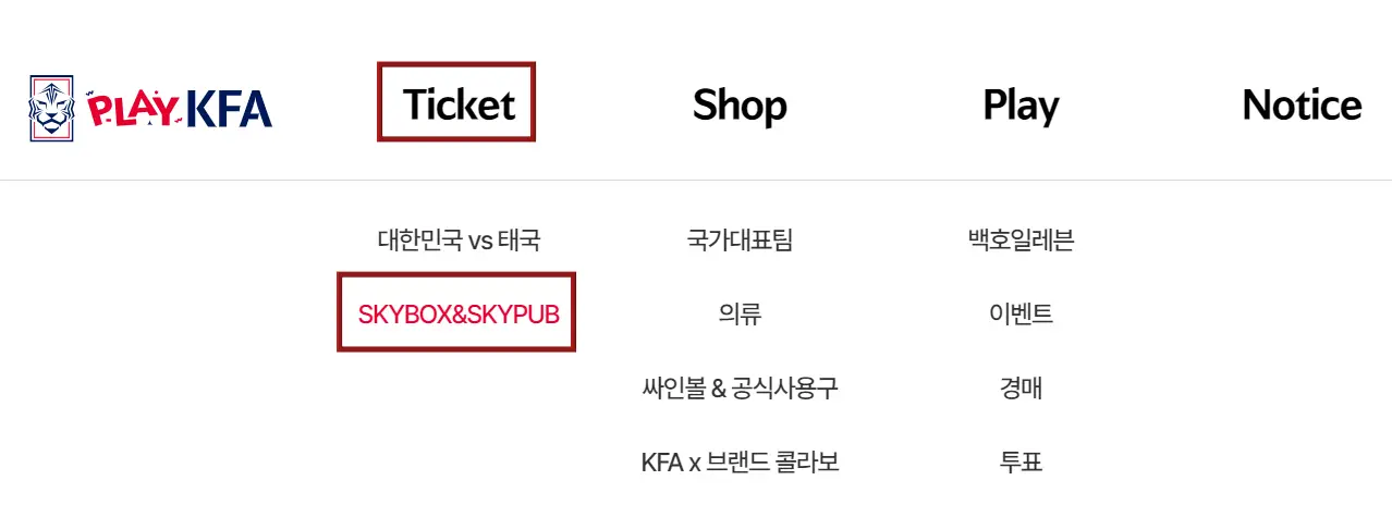 태국전-
좌측 상단 붉은색play파란색 KFA 옆 검은글씨 TICKET 옆 SHOP 옆 PLAY 옆 NOTICE
아래 회색 구분선 긴줄
TICKET 아래 검은글씨 대한민국 VS 태국
아래 빨간 테두리 안 붉은글씨 SKYBOX & SKYPUB