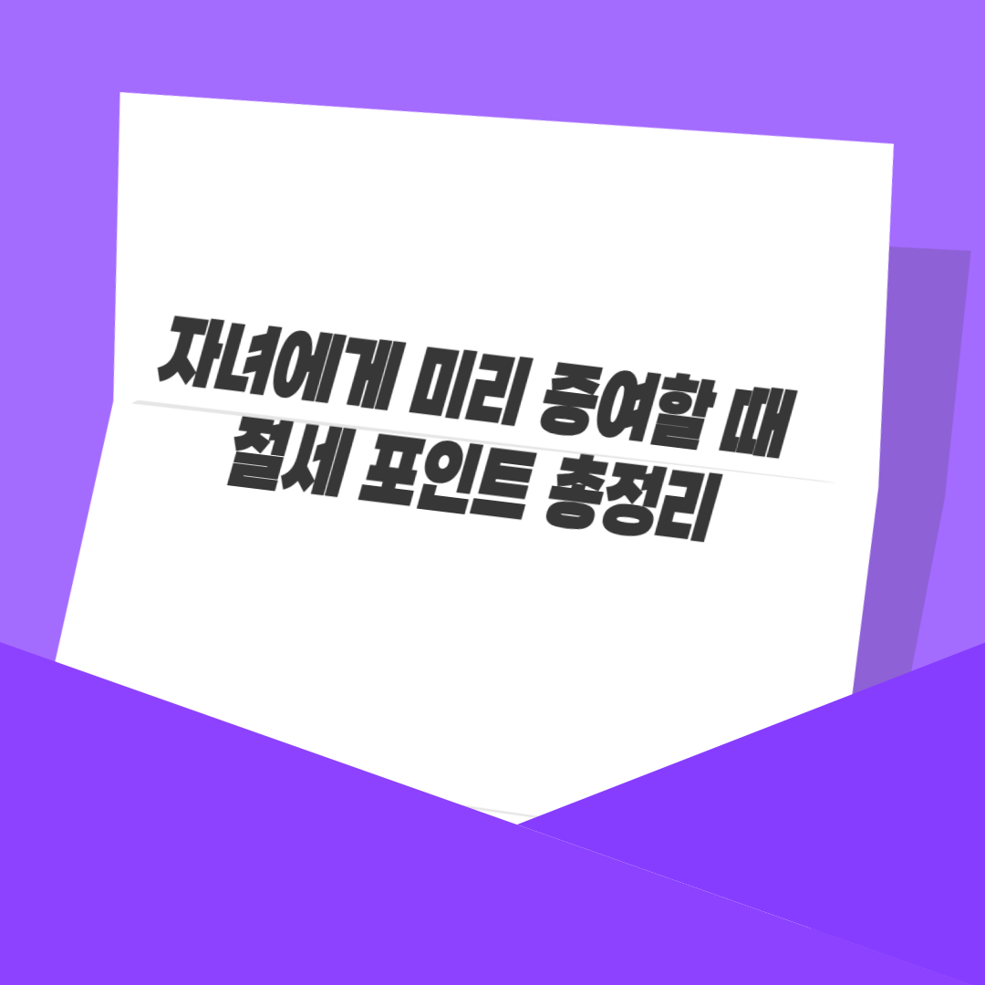 자녀에게 미리 증여할 때 절세 포인트 총정리