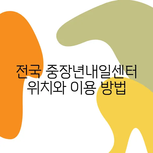 전국 중장년내일센터 위치와 이용 방법, 취업 성공의 첫걸음으로 안내합니다.