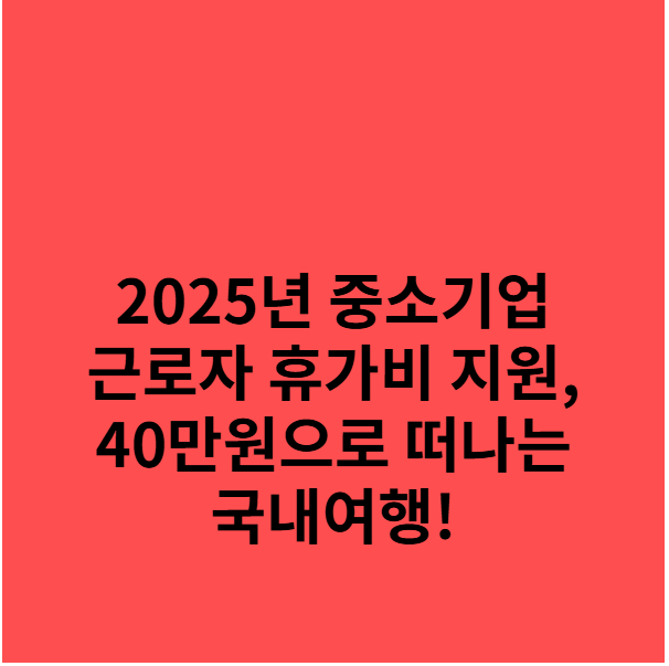 2025년 중소기업 근로자 휴가비 지원, 40만원으로 떠나는 국내여행!