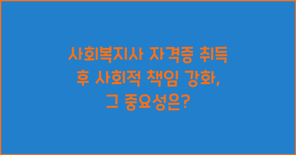 사회복지사 자격증 취득 후 사회복지사로서의 사회적 책임 강화