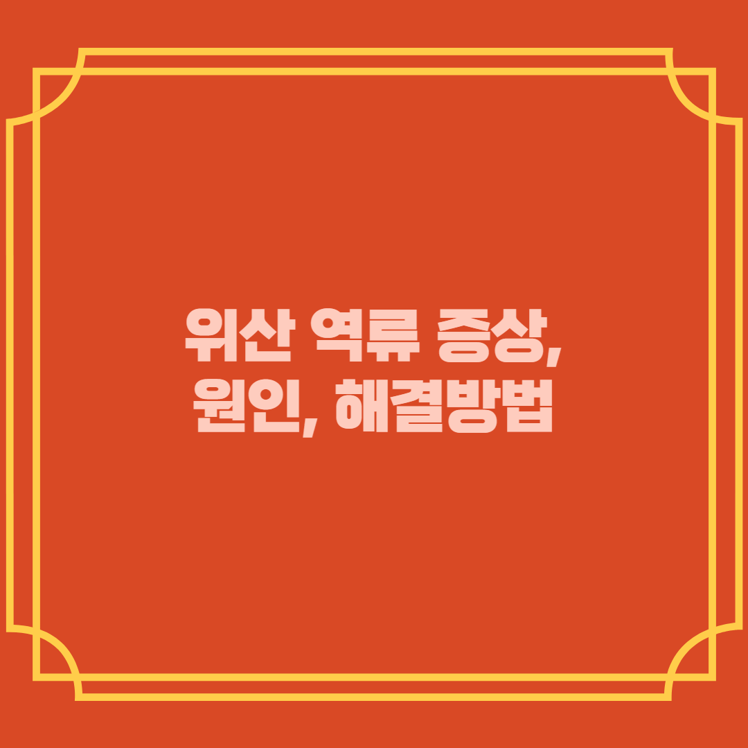 위산 역류 증상, 원인, 해결방법