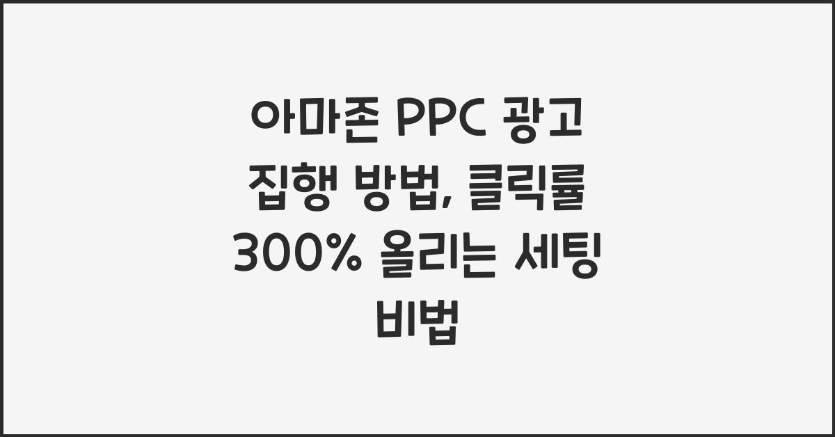 아마존 PPC 광고 집행 방법, 클릭률 300% 올리는 세팅 비법