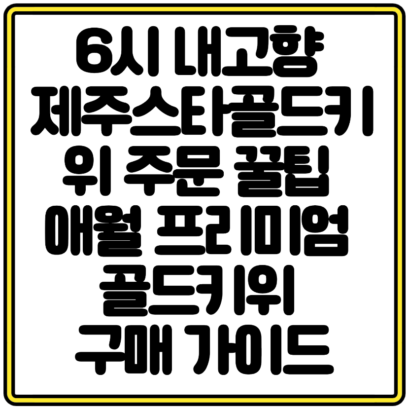 6시 내고향 제주스타골드키위 주문 꿀팁 애월 프리미엄 골드키위 구매 가이드