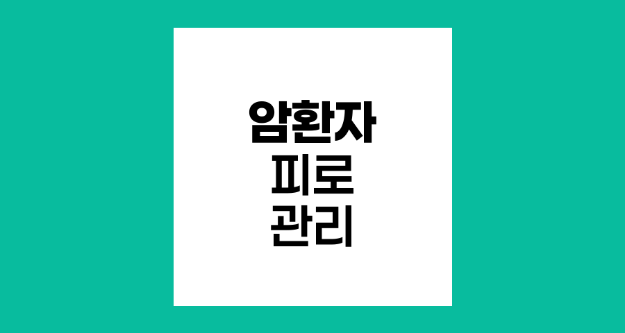 암환자 피로 관리, 일상에서의 효과적 대처법