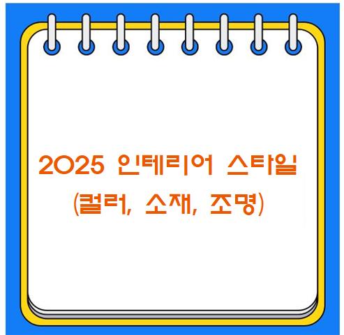 2025 인테리어 스타일 
(컬러, 소재, 조명)