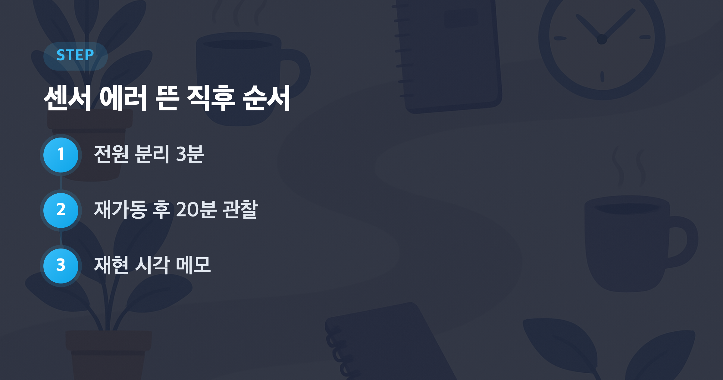 센서 에러 뜬 직후 순서: 전원 분리 3분, 재가동 후 20분 관찰, 재현 시각 메모