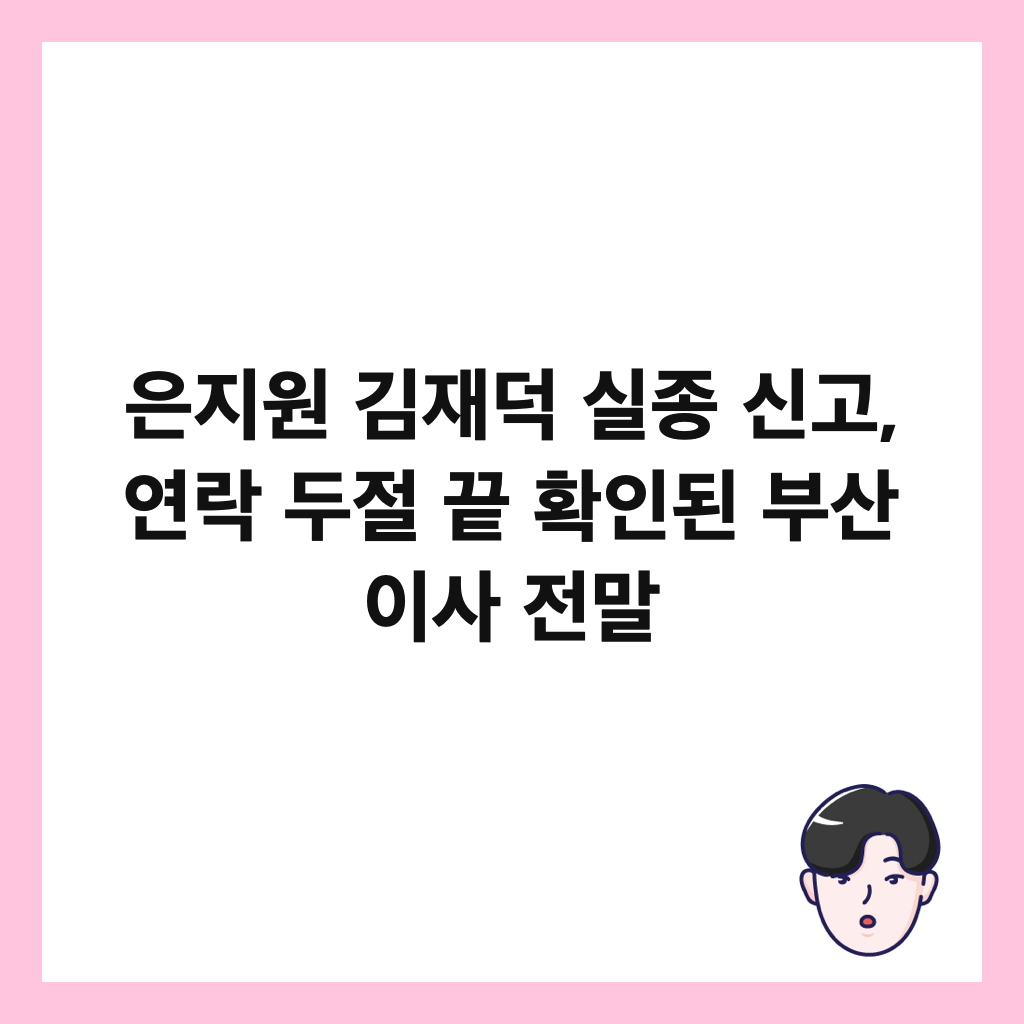 은지원 김재덕 실종 신고, 연락 두절 끝 확인된 부산 이사 전말 썸네일