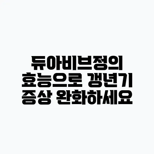 듀아비브정의 효능으로 갱년기 증상 완화하세요, 폐경기 여성 필수!