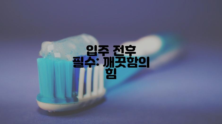 입주 전후 필수: 깨끗함의 힘