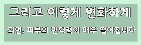 그리고 이렇게 변화하게 되면, 피부의 면역력이 매우 떨어집니다