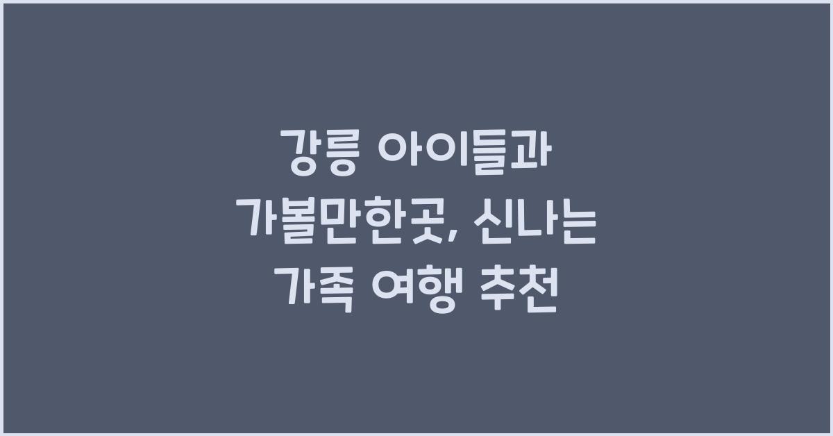 강릉 아이들과 가볼만한곳