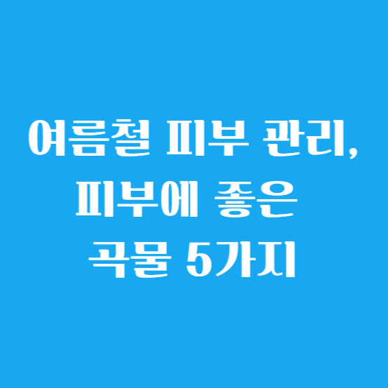 여름철 피부 관리, 피부에 좋은 곡물 5가지 알아보기