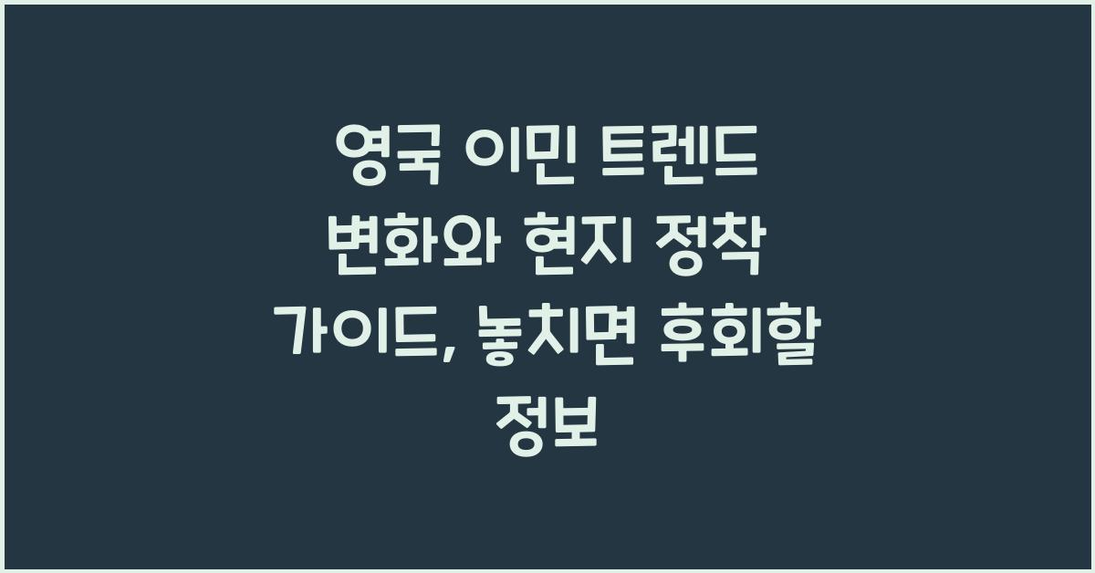 영국 이민 트렌드 변화와 현지 정착 가이드