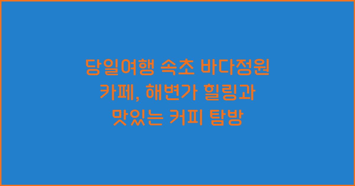 당일여행 속초 바다정원 카페
