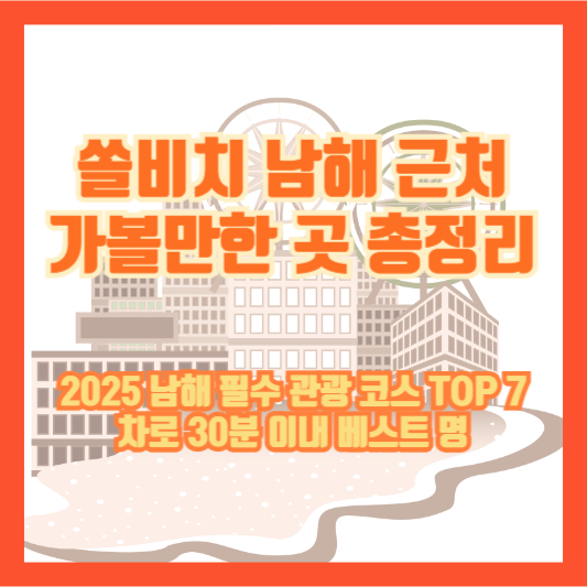 【쏠비치 남해 근처 가볼만한 곳 총정리】2025 남해 필수 관광 코스 TOP 7｜차로 30분 이내 베스트 명소
