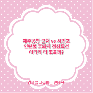 제주공항 근처 vs 서귀포 연탄불 흑돼지 점심특선 어디가 더 좋을까?