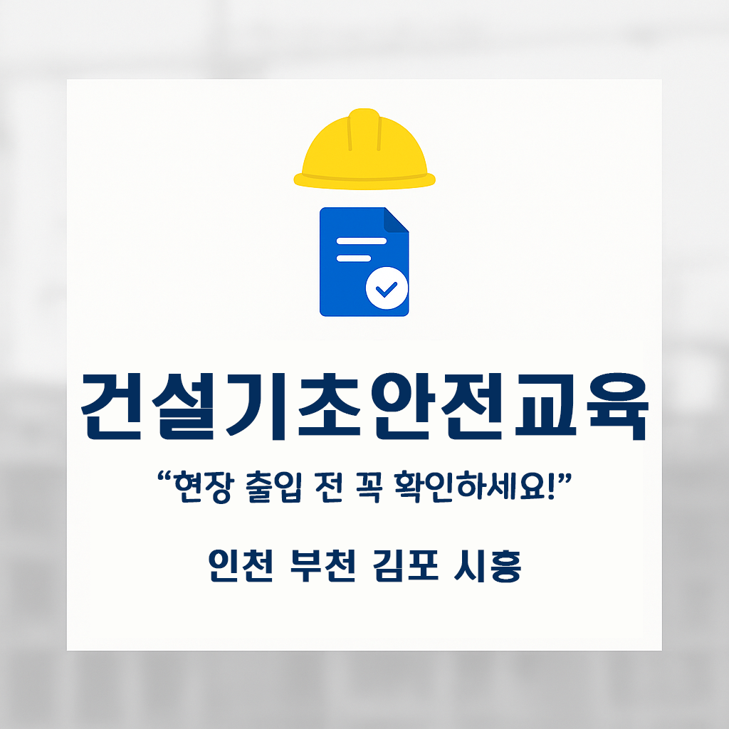 건설업 기초안전보건교육 이수증 발급 가이드｜인천 부천 김포 시흥 근로자 필수 확인!